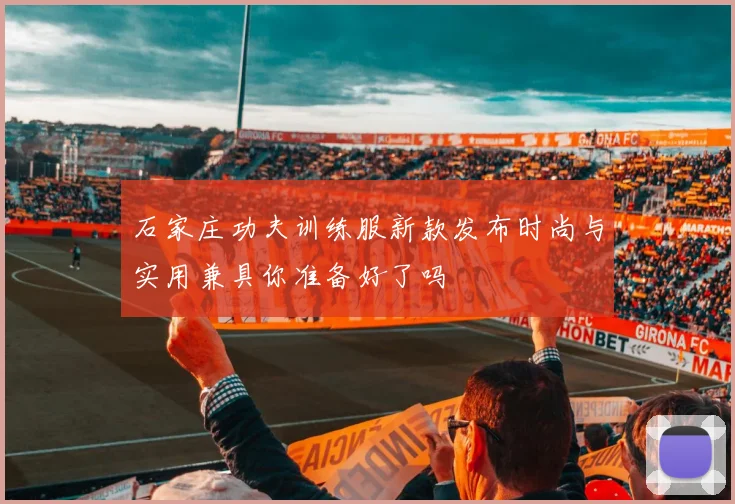 石家庄功夫训练服新款发布时尚与实用兼具你准备好了吗