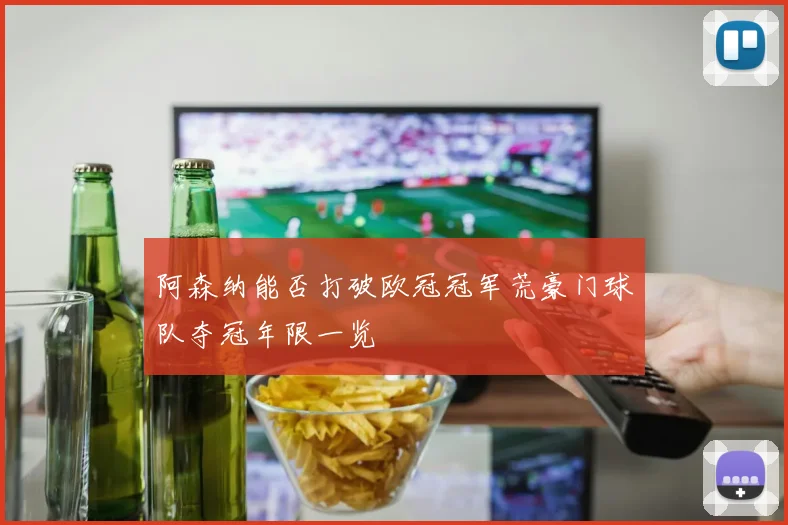 阿森纳能否打破欧冠冠军荒豪门球队夺冠年限一览