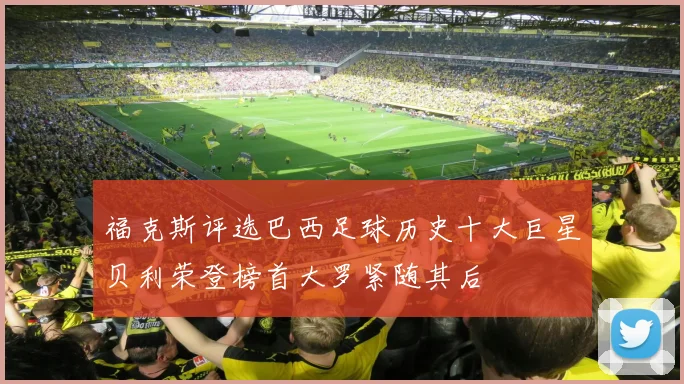 福克斯评选巴西足球历史十大巨星贝利荣登榜首大罗紧随其后