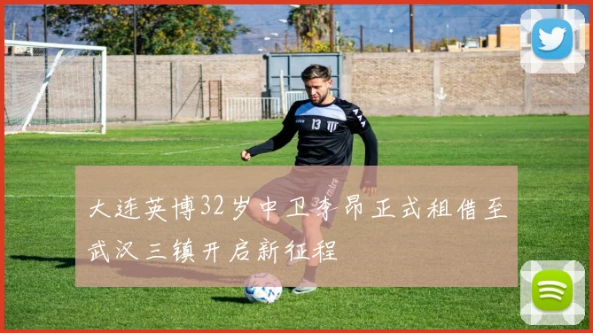 大连英博32岁中卫李昂正式租借至武汉三镇开启新征程
