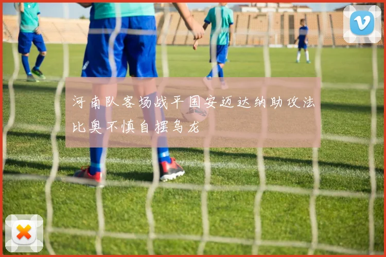河南队客场战平国安迈达纳助攻法比奥不慎自摆乌龙