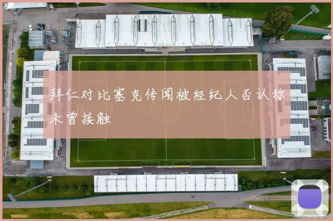 拜仁对比塞克传闻被经纪人否认称未曾接触