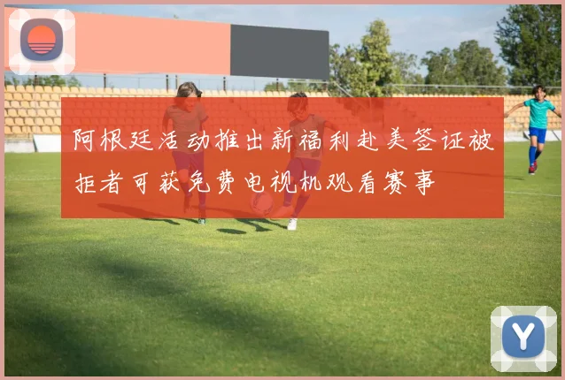 阿根廷活动推出新福利赴美签证被拒者可获免费电视机观看赛事