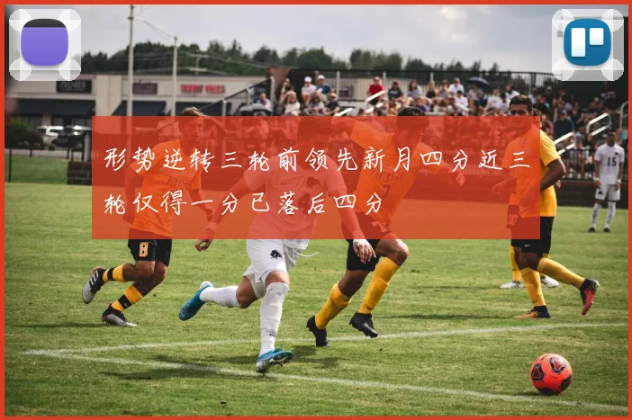 形势逆转三轮前领先新月四分近三轮仅得一分已落后四分