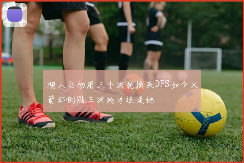 湖人当初用三个次轮换来DFS如今火箭却倒贴三次轮才送走他