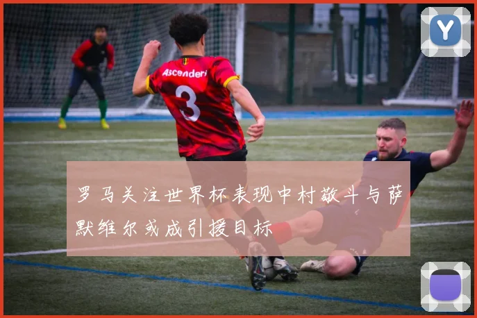 罗马关注世界杯表现中村敬斗与萨默维尔或成引援目标