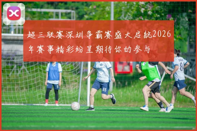 超三联赛深圳争霸赛盛大启航2026年赛事精彩纷呈期待你的参与