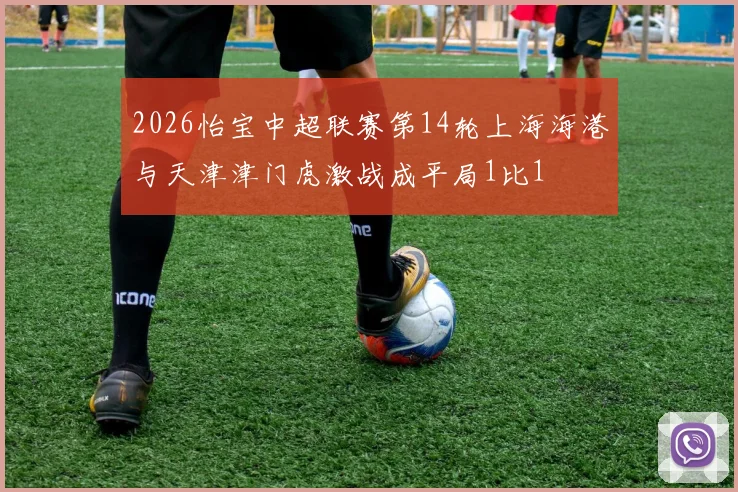 2026怡宝中超联赛第14轮上海海港与天津津门虎激战成平局1比1