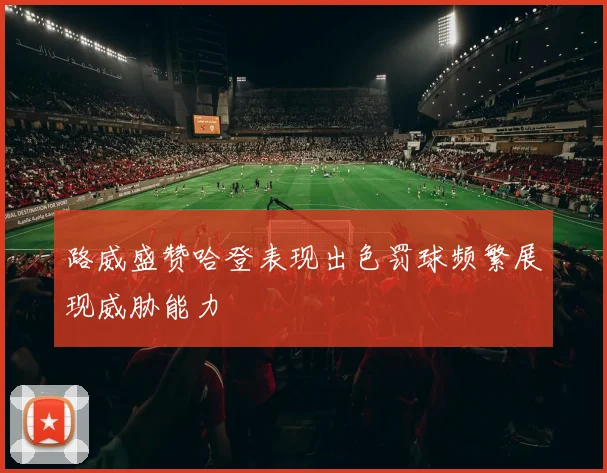 路威盛赞哈登表现出色罚球频繁展现威胁能力