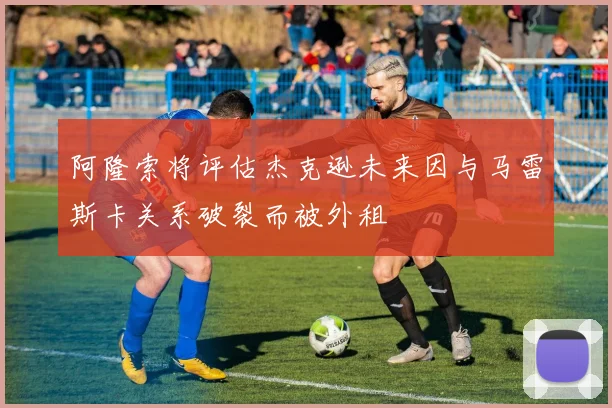 阿隆索将评估杰克逊未来因与马雷斯卡关系破裂而被外租