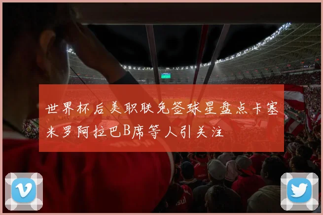 世界杯后美职联免签球星盘点卡塞米罗阿拉巴B席等人引关注