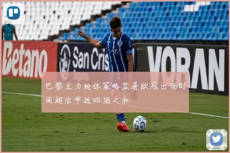 巴黎主力轮休策略显著欧冠出场时间超法甲近四场之和