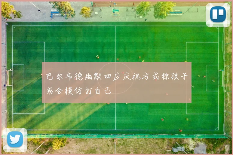巴尔韦德幽默回应庆祝方式称孩子或会模仿打自己
