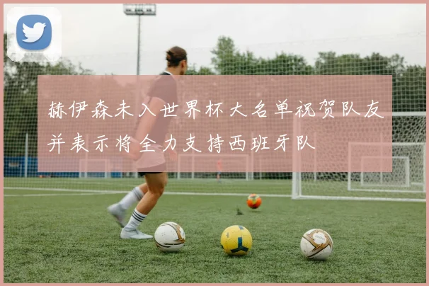 赫伊森未入世界杯大名单祝贺队友并表示将全力支持西班牙队