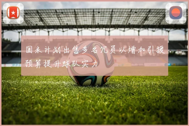 国米计划出售多名冗员以增加引援预算提升球队实力