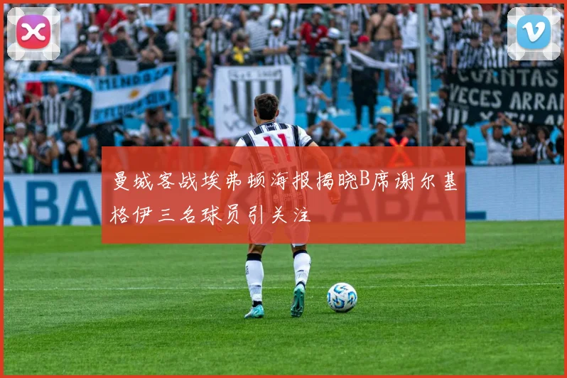 曼城客战埃弗顿海报揭晓B席谢尔基格伊三名球员引关注