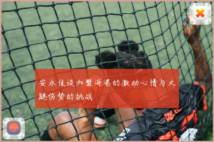 安永佳谈加盟海港的激动心情与大腿伤势的挑战